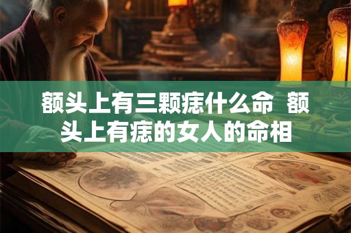 额头上有三颗痣什么命 额头上有痣的女人的命相 额头上有三颗痣什么命 额头上有痣的女人的命相