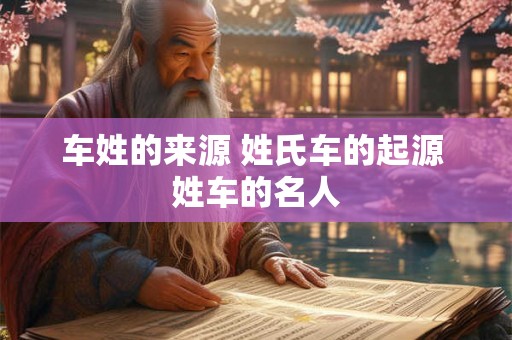车姓的来源 姓氏车的起源 姓车的名人
