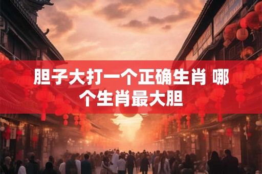 胆子大打一个正确生肖 哪个生肖最大胆 胆子大打一个正确生肖 哪个生肖最大胆