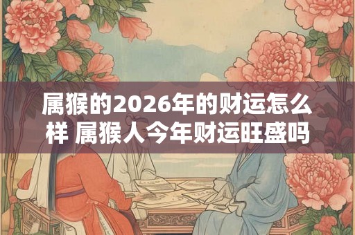 属猴的2026年的财运怎么样 属猴人今年财运旺盛吗