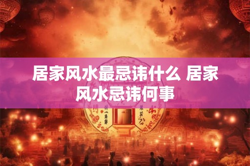 居家风水最忌讳什么 居家风水忌讳何事