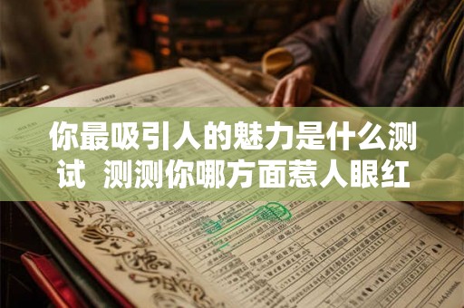 你最吸引人的魅力是什么测试 测测你哪方面惹人眼红 你最吸引人的魅力是什么测试 测测你哪方面惹人眼红