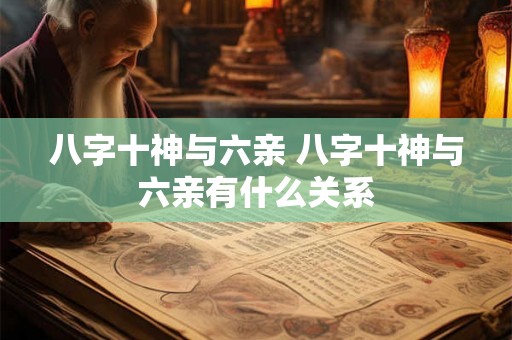 八字十神与六亲 八字十神与六亲有什么关系