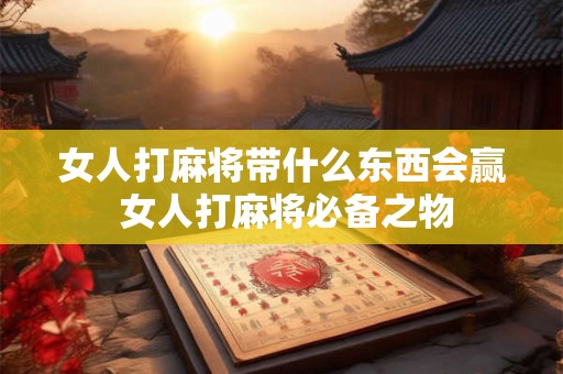 女人打麻将带什么东西会赢 女人打麻将必备之物
