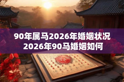 90年属马2026年婚姻状况 2026年90马婚姻如何
