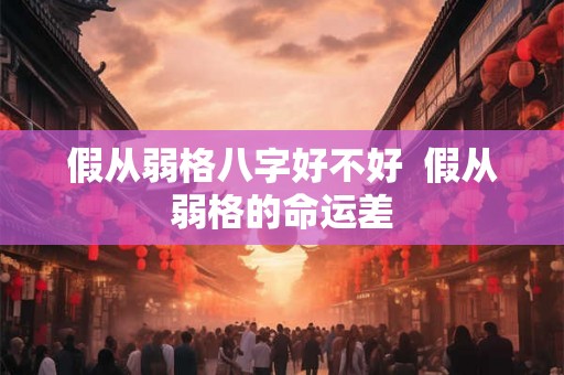 假从弱格八字好不好  假从弱格的命运差