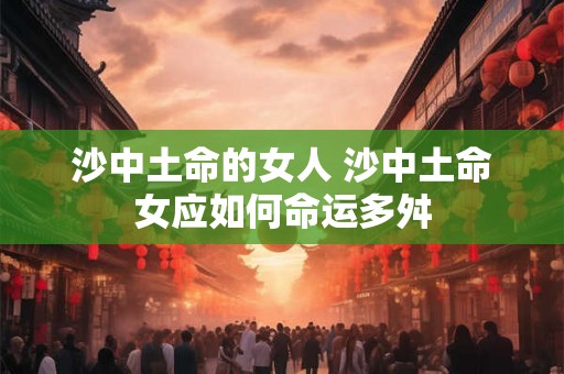 沙中土命的女人 沙中土命女应如何命运多舛