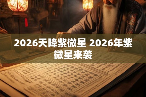 2026天降紫微星 2026年紫微星来袭 2026天降紫微星 2026年紫微星来袭