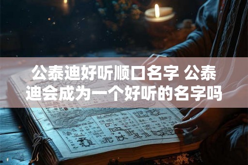 公泰迪好听顺口名字 公泰迪会成为一个好听的名字吗 公泰迪好听顺口名字 公泰迪会成为一个好听的名字吗