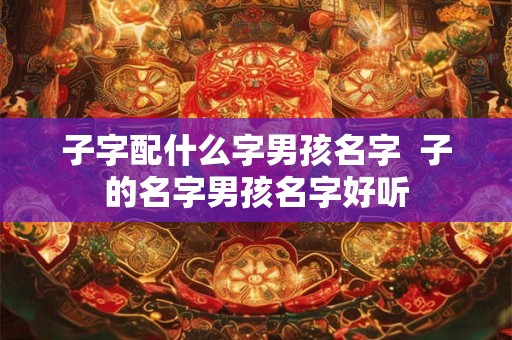 子字配什么字男孩名字  子的名字男孩名字好听
