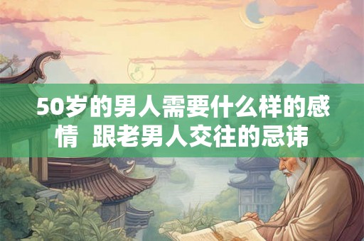 50岁的男人需要什么样的感情  跟老男人交往的忌讳