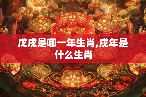 戊戍是哪一年生肖,戌年是什么生肖 戊戍是哪一年生肖,戌年是什么生肖