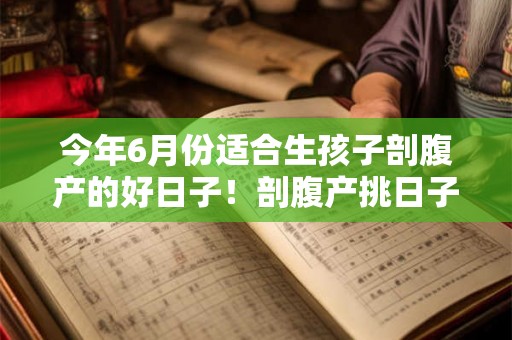 今年6月份适合生孩子剖腹产的好日子!剖腹产挑日子迷信吗 今年6月份适合生孩子剖腹产的好日子!剖腹产挑日子迷信吗