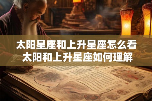 太阳星座和上升星座怎么看 太阳和上升星座如何理解