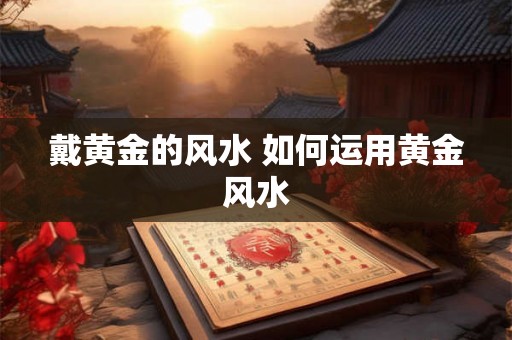 戴黄金的风水 如何运用黄金风水