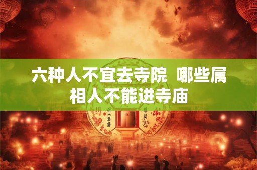 六种人不宜去寺院 哪些属相人不能进寺庙 六种人不宜去寺院 哪些属相人不能进寺庙