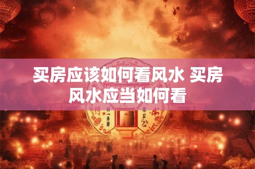 买房应该如何看风水 买房风水应当如何看 买房应该如何看风水 买房风水应当如何看