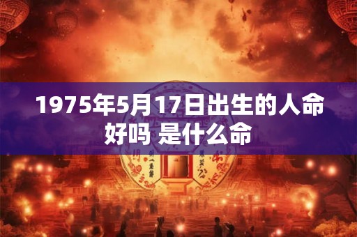 1975年5月17日出生的人命好吗 是什么命 1975年5月17日出生的人命好吗 是什么命