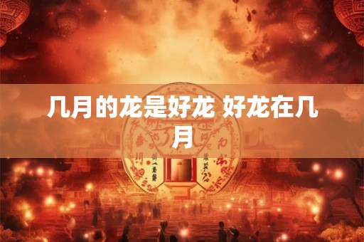 几月的龙是好龙 好龙在几月
