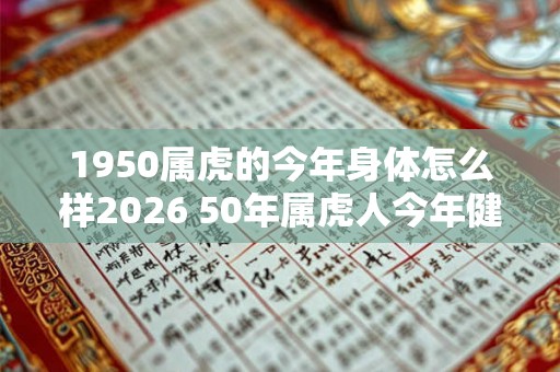 1950属虎的今年身体怎么样2026 50年属虎人今年健康运