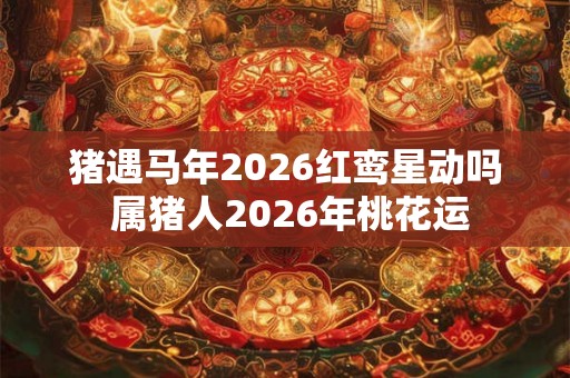 猪遇马年2026红鸾星动吗 属猪人2026年桃花运