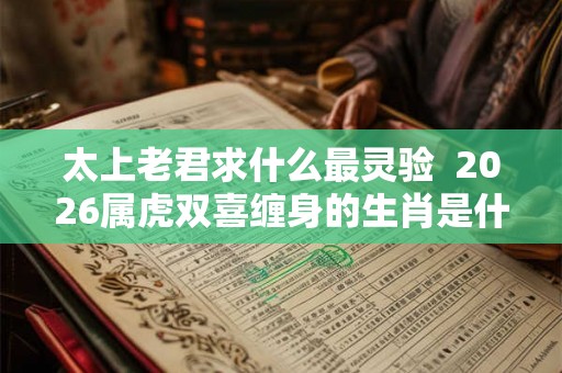 太上老君求什么最灵验  2026属虎双喜缠身的生肖是什么