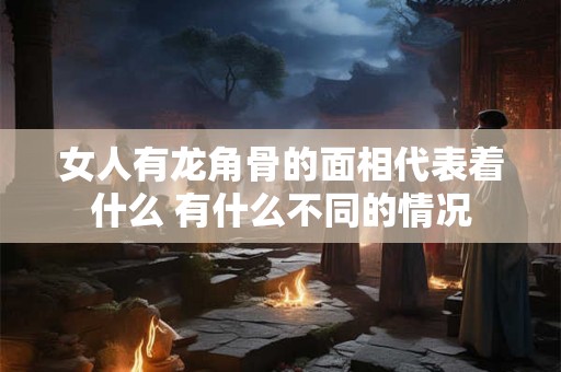女人有龙角骨的面相代表着什么 有什么不同的情况