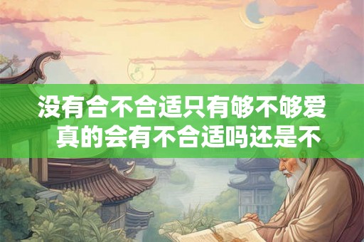 没有合不合适只有够不够爱 真的会有不合适吗还是不够爱 没有合不合适只有够不够爱 真的会有不合适吗还是不够爱
