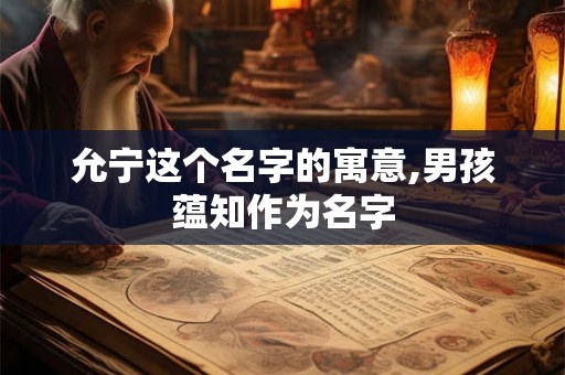允宁这个名字的寓意,男孩蕴知作为名字