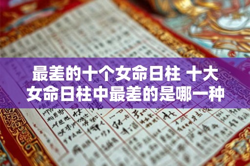 最差的十个女命日柱 十大女命日柱中最差的是哪一种