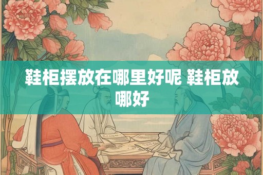 鞋柜摆放在哪里好呢 鞋柜放哪好