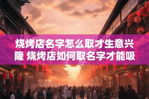 烧烤店名字怎么取才生意兴隆 烧烤店如何取名字才能吸引人并赚得满堂可观的利润