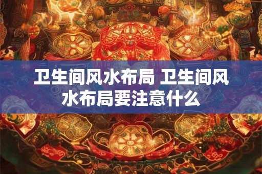 卫生间风水布局 卫生间风水布局要注意什么