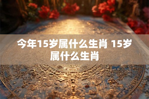 今年15岁属什么生肖 15岁属什么生肖