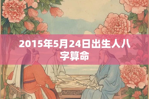 2015年5月24日出生人八字算命