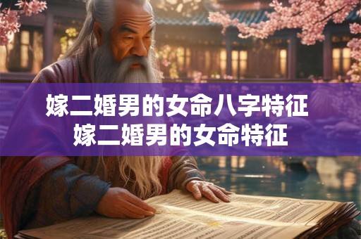 嫁二婚男的女命八字特征 嫁二婚男的女命特征 嫁二婚男的女命八字特征 嫁二婚男的女命特征