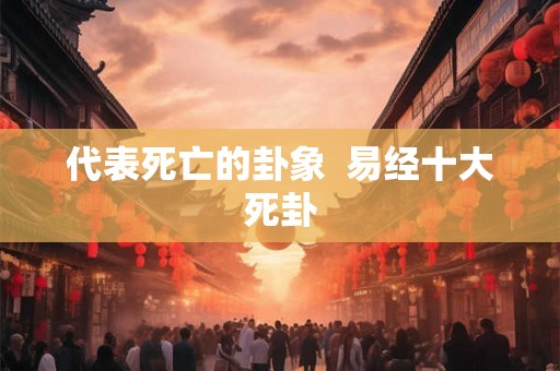 代表死亡的卦象  易经十大死卦