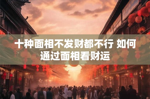 十种面相不发财都不行 如何通过面相看财运 十种面相不发财都不行 如何通过面相看财运