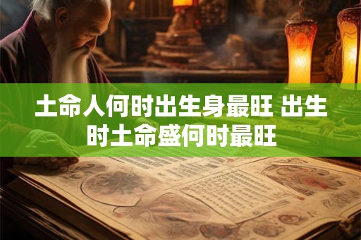 土命人何时出生身最旺 出生时土命盛何时最旺