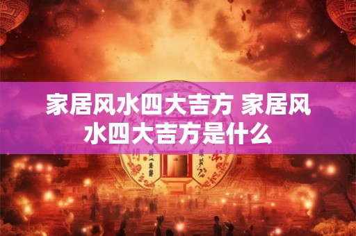 家居风水四大吉方 家居风水四大吉方是什么