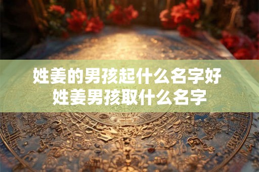 姓姜的男孩起什么名字好 姓姜男孩取什么名字
