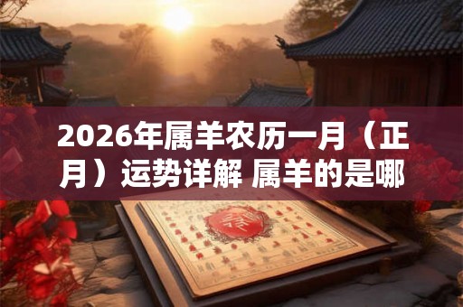 2026年属羊农历一月（正月）运势详解 属羊的是哪一年出生的