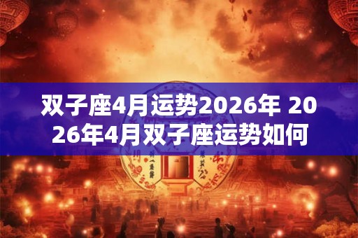 双子座4月运势2026年 2026年4月双子座运势如何
