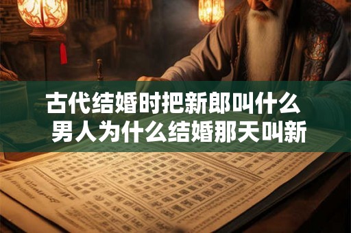古代结婚时把新郎叫什么 男人为什么结婚那天叫新郎 古代结婚时把新郎叫什么 男人为什么结婚那天叫新郎
