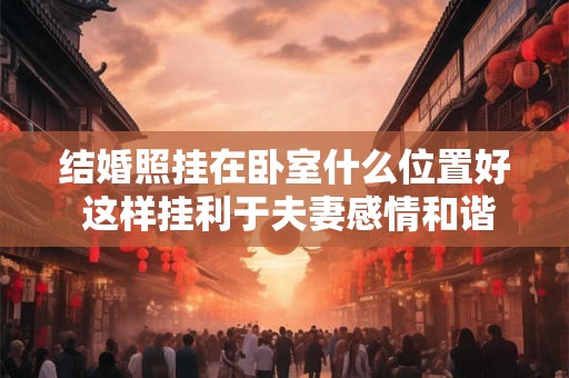 结婚照挂在卧室什么位置好 这样挂利于夫妻感情和谐