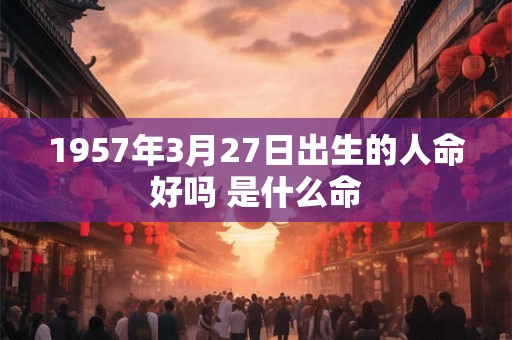 1957年3月27日出生的人命好吗 是什么命 1957年3月27日出生的人命好吗 是什么命