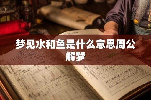 梦见水和鱼是什么意思周公解梦 梦见水和鱼是什么意思周公解梦