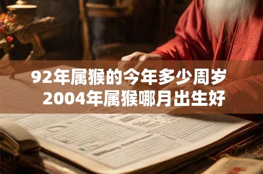 92年属猴的今年多少周岁 2004年属猴哪月出生好 92年属猴的今年多少周岁 2004年属猴哪月出生好