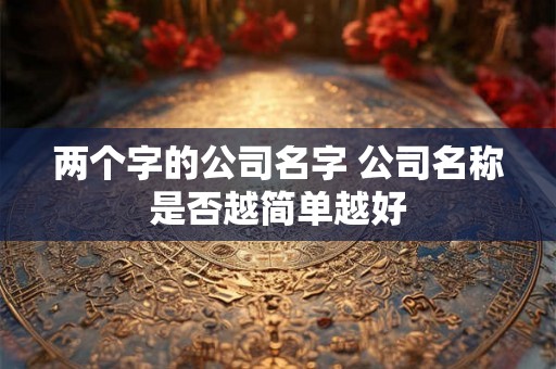 两个字的公司名字 公司名称是否越简单越好 两个字的公司名字 公司名称是否越简单越好