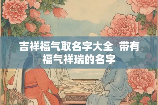 吉祥福气取名字大全  带有福气祥瑞的名字